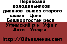 Перевозки холодильников, диванов, вывоз старого хлама › Цена ­ 600 - Башкортостан респ., Уфимский р-н, Уфа г. Авто » Услуги   